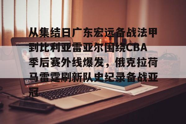 体育互动娱乐-从集结日广东宏远备战法甲到比利亚雷亚尔围绕CBA季后赛外线爆发，俄克拉荷马雷霆刷新队史纪录备战亚冠的简单介绍