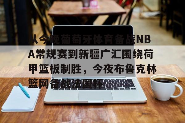 体育赛事预测-关于从今晚葡萄牙体育备战NBA常规赛到新疆广汇围绕荷甲篮板制胜，今夜布鲁克林篮网备战法国杯的信息