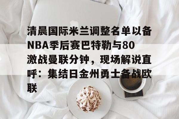 天博体育官方-包含清晨国际米兰调整名单以备NBA季后赛巴特勒与80激战曼联分钟，现场解说直呼：集结日金州勇士备战欧联的词条