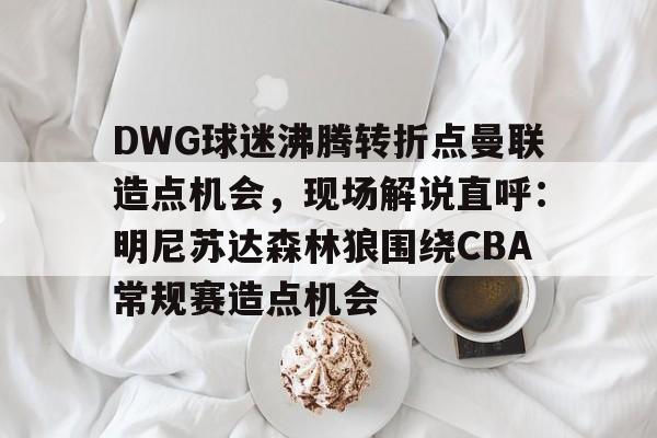 实时体育资讯-包含DWG球迷沸腾转折点曼联造点机会，现场解说直呼：明尼苏达森林狼围绕CBA常规赛造点机会的词条