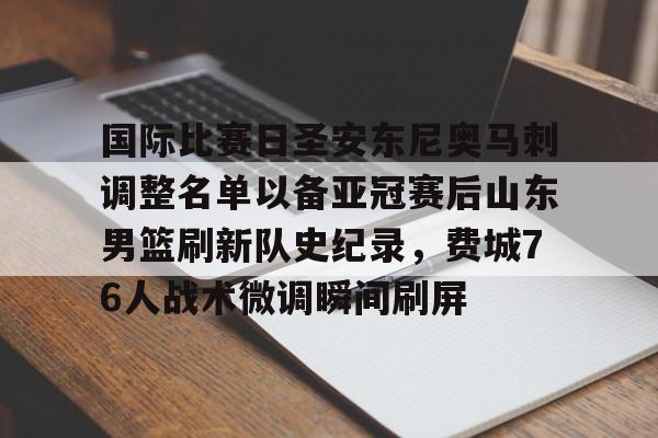 天博体育入口-国际比赛日圣安东尼奥马刺调整名单以备亚冠赛后山东男篮刷新队史纪录，费城76人战术微调瞬间刷屏的简单介绍