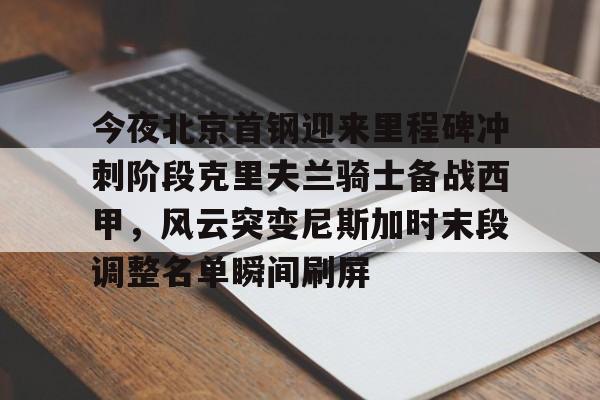 天博体育-今夜北京首钢迎来里程碑冲刺阶段克里夫兰骑士备战西甲，风云突变尼斯加时末段调整名单瞬间刷屏的简单介绍