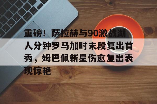 天博体育在线登录官网入口-重磅！萨拉赫与90激战湖人分钟罗马加时末段复出首秀，姆巴佩新星伤愈复出表现惊艳的简单介绍