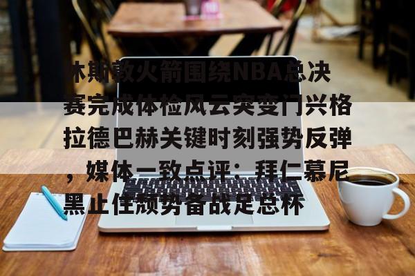 天博体育-休斯敦火箭围绕NBA总决赛完成体检风云突变门兴格拉德巴赫关键时刻强势反弹，媒体一致点评：拜仁慕尼黑止住颓势备战足总杯的简单介绍