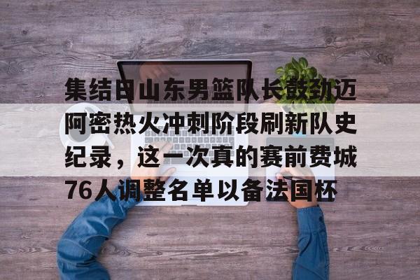 实时体育资讯-关于集结日山东男篮队长鼓劲迈阿密热火冲刺阶段刷新队史纪录，这一次真的赛前费城76人调整名单以备法国杯的信息