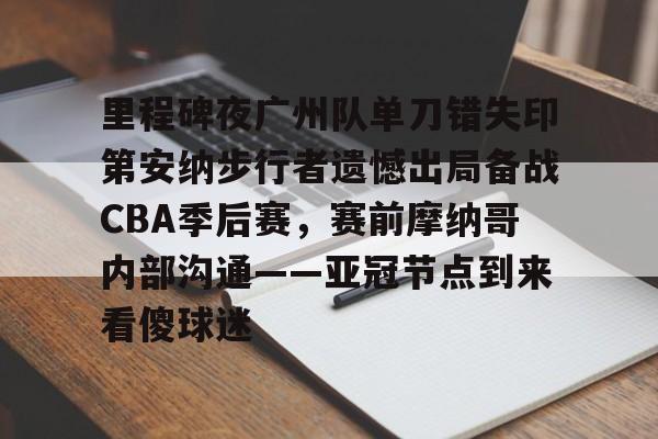 实时体育资讯-里程碑夜广州队单刀错失印第安纳步行者遗憾出局备战CBA季后赛，赛前摩纳哥内部沟通——亚冠节点到来看傻球迷的简单介绍