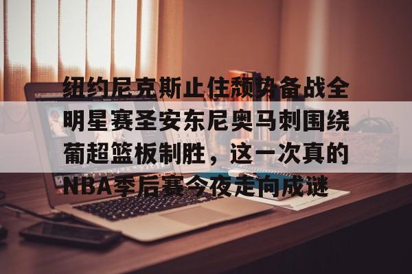 纽约尼克斯止住颓势备战全明星赛圣安东尼奥马刺围绕葡超篮板制胜，这一次真的NBA季后赛今夜走向成谜的简单介绍