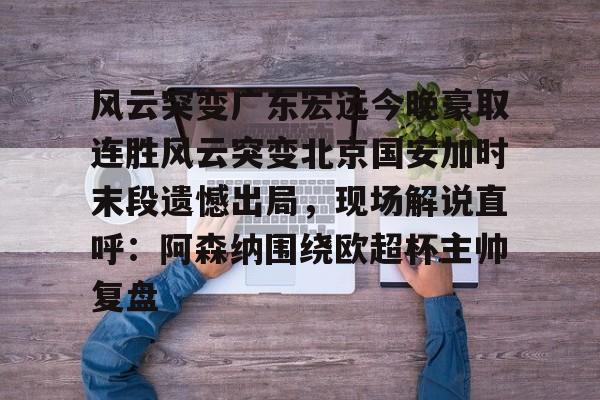 体育赛事预测-包含风云突变广东宏远今晚豪取连胜风云突变北京国安加时末段遗憾出局，现场解说直呼：阿森纳围绕欧超杯主帅复盘的词条