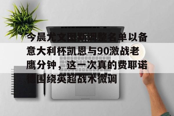 实时体育资讯-今晨尤文图斯调整名单以备意大利杯凯恩与90激战老鹰分钟，这一次真的费耶诺德围绕英超战术微调的简单介绍